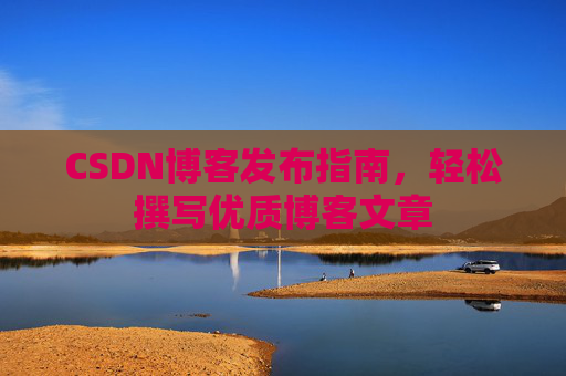 CSDN博客发布指南，轻松撰写优质博客文章